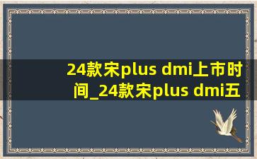 24款宋plus dmi上市时间_24款宋plus dmi五代上市时间